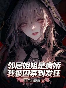 邻居姐姐是病娇，我被囚禁到发狂